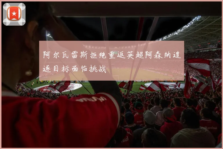 阿尔瓦雷斯拒绝重返英超阿森纳追逐目标面临挑战