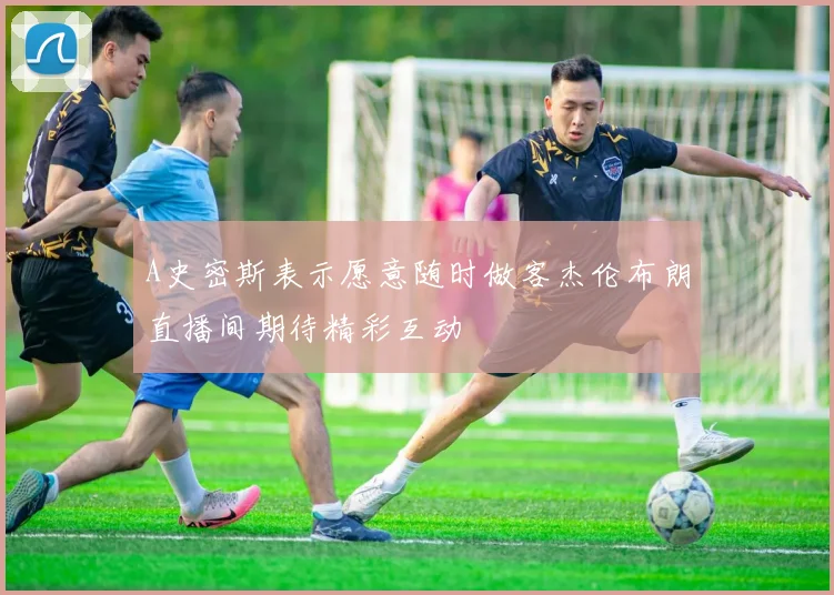 A史密斯表示愿意随时做客杰伦布朗直播间期待精彩互动