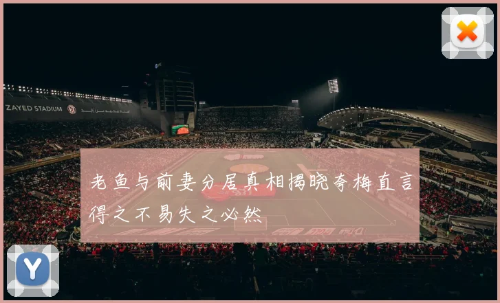 老鱼与前妻分居真相揭晓夸梅直言得之不易失之必然