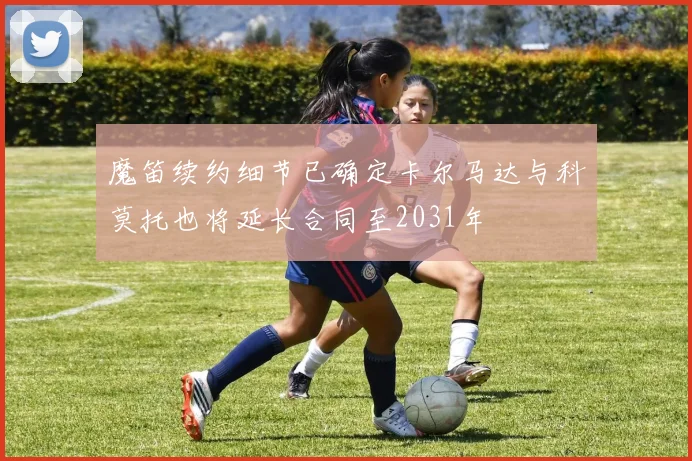 魔笛续约细节已确定卡尔马达与科莫托也将延长合同至2031年