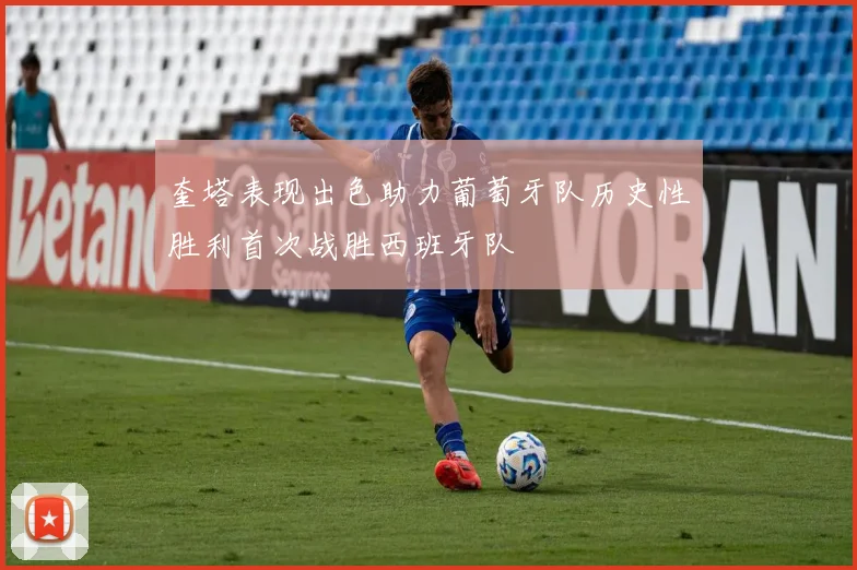 奎塔表现出色助力葡萄牙队历史性胜利首次战胜西班牙队
