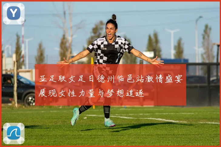 亚足联女足日德州临邑站激情盛宴展现女性力量与梦想追逐