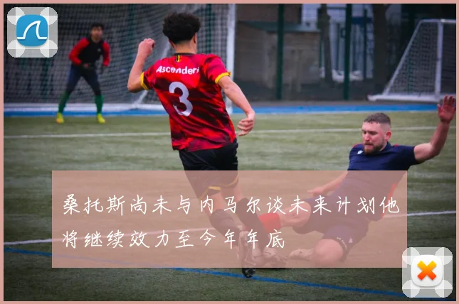 桑托斯尚未与内马尔谈未来计划他将继续效力至今年年底