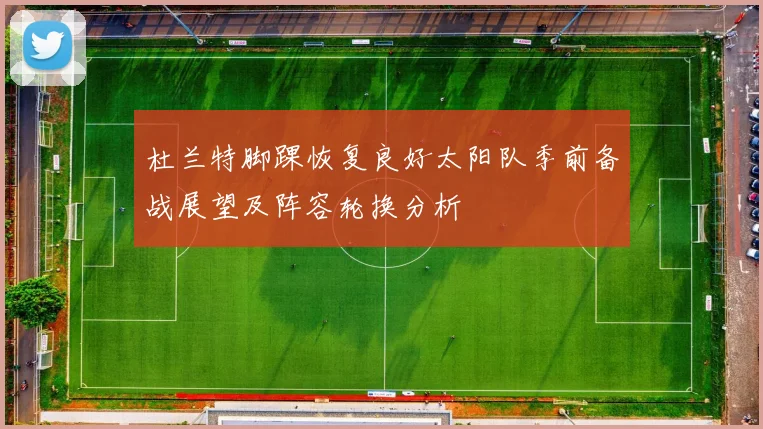 杜兰特脚踝恢复良好太阳队季前备战展望及阵容轮换分析