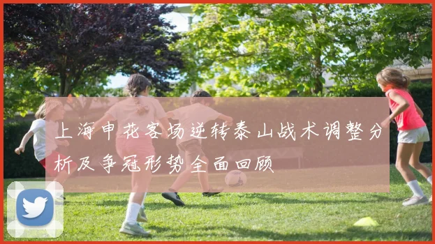 上海申花客场逆转泰山战术调整分析及争冠形势全面回顾