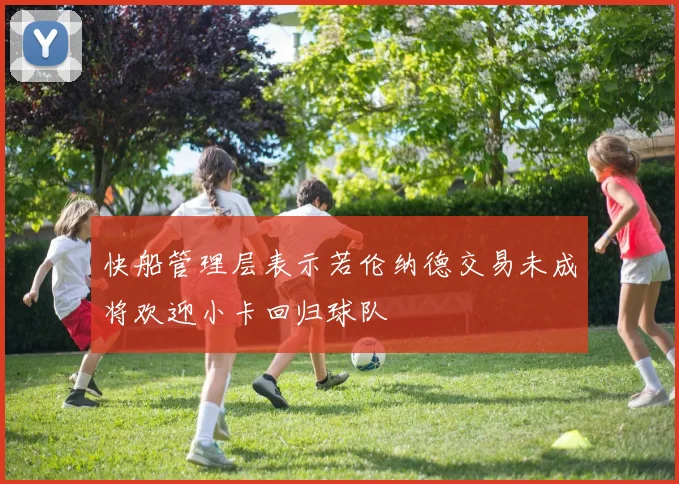 快船管理层表示若伦纳德交易未成将欢迎小卡回归球队