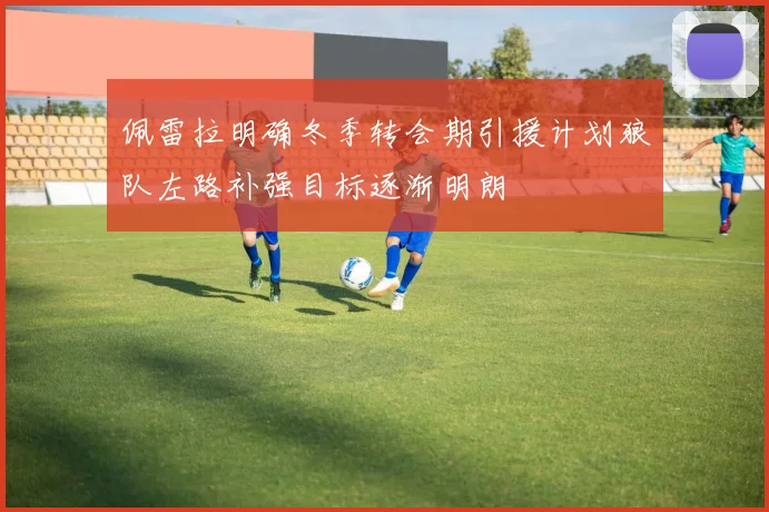 佩雷拉明确冬季转会期引援计划狼队左路补强目标逐渐明朗