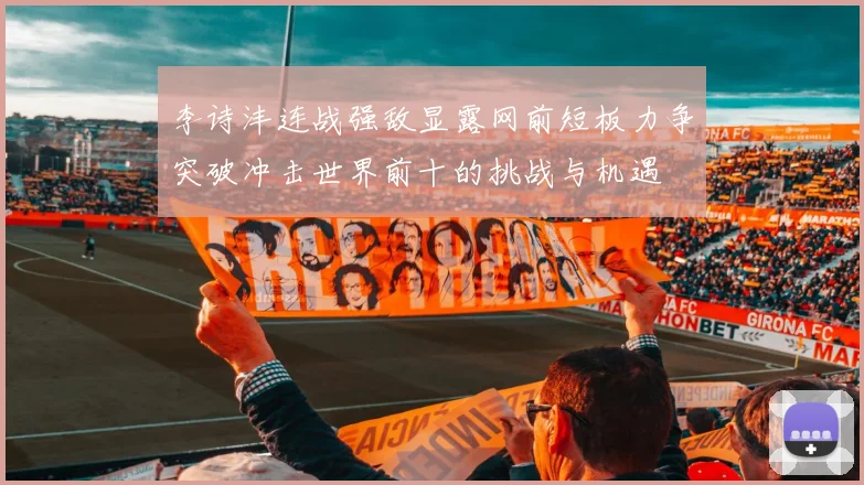李诗沣连战强敌显露网前短板力争突破冲击世界前十的挑战与机遇