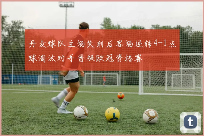 丹麦球队主场失利后客场逆转4-1点球淘汰对手晋级欧冠资格赛